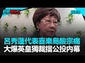 呂秀蓮代表喜樂島酸宗痛！ 大爆英皇獨裁擋公投內幕｜政經關不了（精華版）｜2019.05.13