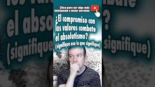 ¿El COMPROMISO CON LOS VALORES combate el ABSOLUTISMO? #moral #absolutismo #dogmatismo