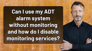 Can I use my ADT alarm system without monitoring and how do I disable monitoring services?