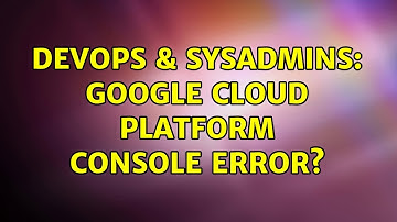 DevOps & SysAdmins: Google Cloud Platform console error?