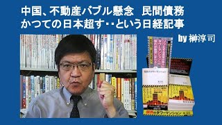 中国、不動産バブル懸念　民間債務かつての日本超す・・という日経記事　by 榊淳司