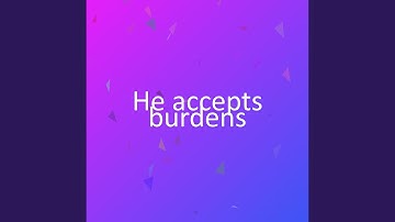 He accepts burdens