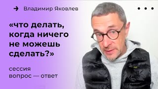 Что делать, когда ничего не можешь сделать? Сессия вопросов и ответов с Владимиром Яковлевым