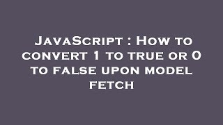 JavaScript : How to convert 1 to true or 0 to false upon model fetch