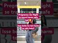 Pregnant ho or flight se travel krna hai?To in baton ka dhyan rakho #pregnant #flighttravel #notsafe