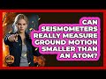 Can Seismometers Really Measure Ground Motion Smaller Than An Atom? - Man vs. Disaster