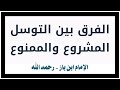 الشيخ ابن باز الفرق بين التوسل المشروع والممنوع