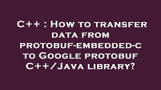 C++ : How to transfer data from protobuf-embedded-c to Google protobuf C++/Java library?