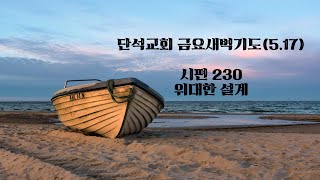 단석교회 금요새벽기도(5.17) 시편 230 위대한 설계