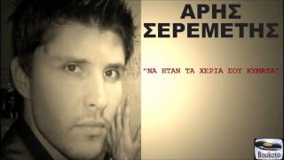 ΑΡΗΣ ΣΕΡΕΜΕΤΗΣ - ΝΑ ΗΤΑΝ ΤΑ ΧΕΡΙΑ ΣΟΥ ΚΥΜΑΤΑ