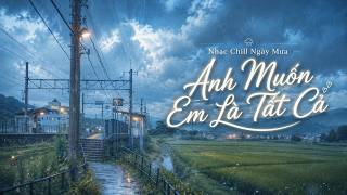Anh Muốn Em Là Tất Cả | Nhạc Chill Buồn Tâm Trạng Cô Đơn Giữa Ngày Mưa Buồn | Nhạc Chill 2026