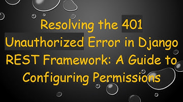 Resolving the 401 Unauthorized Error in Django REST Framework: A Guide to Configuring Permissions