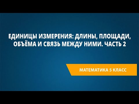 Единицы измерения: длины, площади, объёма и связь между ними. Часть 2