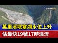 萬里溪堰塞湖水位上升 估最快19號17時溢流