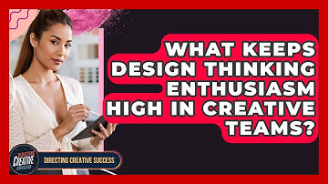 What Keeps Design Thinking Enthusiasm High In Creative Teams? - Directing Creative Success