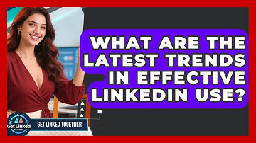 What Are the Latest Trends in Effective LinkedIn Use? | Get Linked Together News