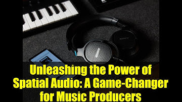 Unleashing the Power of Spatial Audio: A Game-Changer for Music Producers