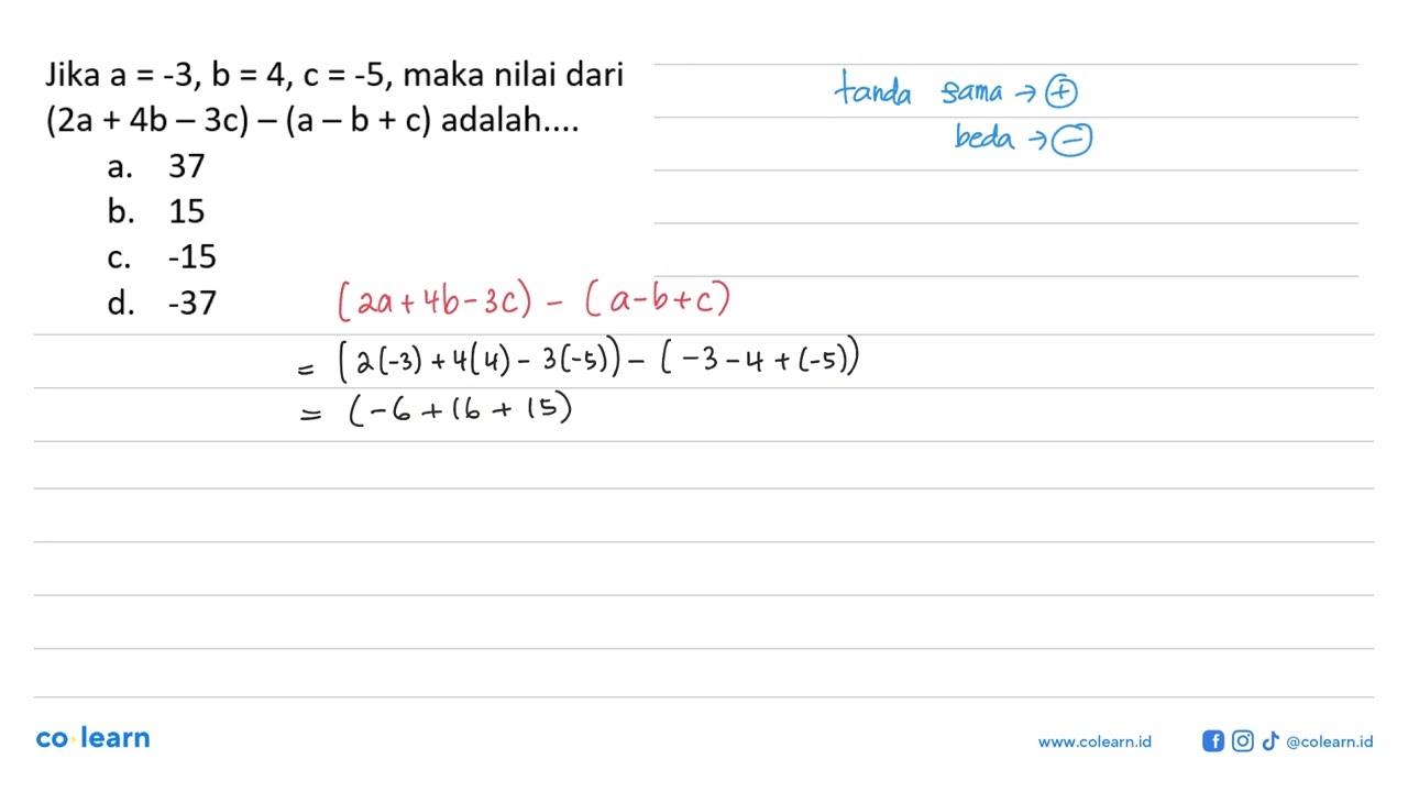Jika a = -3, b = 4, c = -5, maka nilai dari (2a + 4b - 3c) - (a - b + c) adalah ....