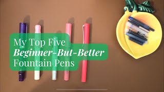 My Top 5 BeginnerButBetter Fountain Pens!