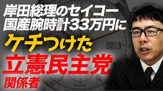 ベンツ乗ってた！岸田総理のセイコー国産腕時計33万円にケチつけた立憲民主党関係者！その外車給付金何回分？｜上念司チャンネル ニュースの虎側