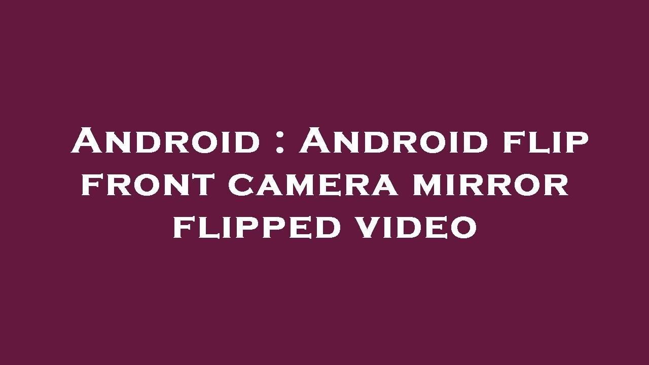 Android Android flip front camera mirror flipped video YouTube