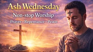 Ash Wednesday Non-Stop Worship SongsPrayer, Repentance & Peace | Christian Devotional Music