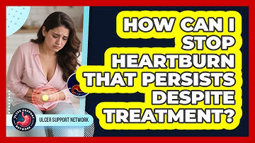 How Can I Stop Heartburn That Persists Despite Treatment? - Ulcer Support Network