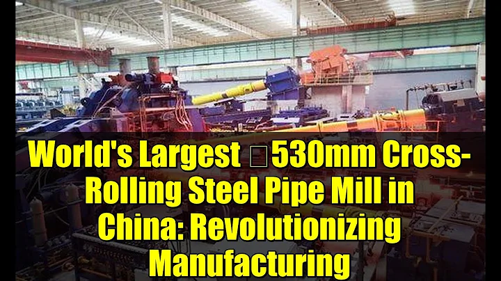 World's Largest φ530mm Cross-Rolling Steel Pipe Mill in China: Revolutionizing Manufacturing