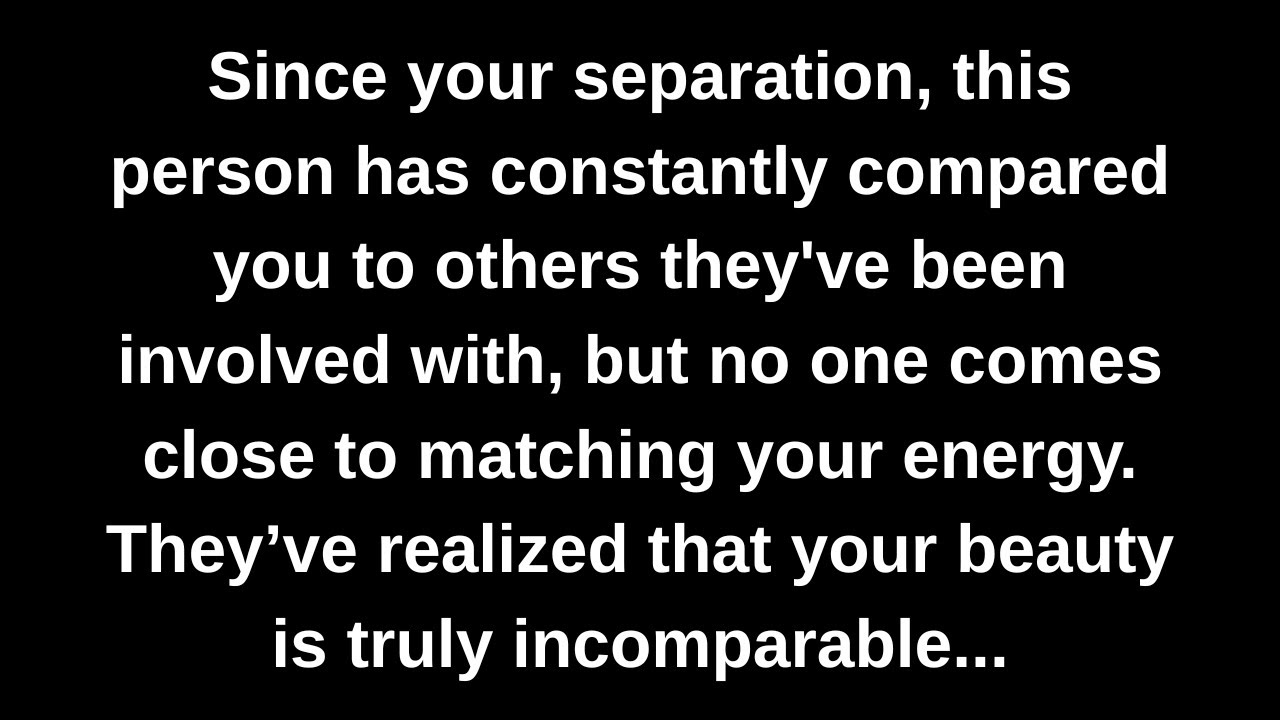 Since your separation, this person has constantly compared you to others they've been involved...