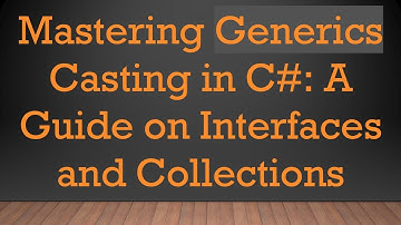 Mastering Generics Casting in C# : A Guide on Interfaces and Collections