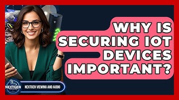 Why Is Securing IoT Devices Important? - NextGen Viewing and Audio