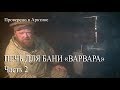 ПРОВЕРЕНО В АРКТИКЕ, ПЕЧЬ ДЛЯ БАНИ ВАРВАРА Часть 2