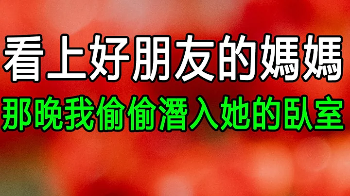 看上好朋友的妈妈，那晚我偷偷潜入她的卧室 #情感故事 #老年故事 #为人处世 - 天天要闻