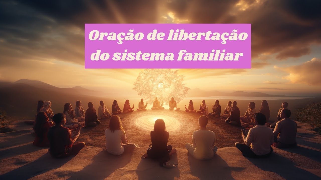 Libertação Sistêmica ( oração de libertação a todo sistema familiar)