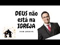 Deus não está na Igreja! IVANSARAIVA