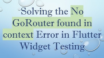 Solving the No GoRouter found in context Error in Flutter Widget Testing