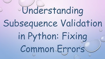 Understanding Subsequence Validation in Python: Fixing Common Errors