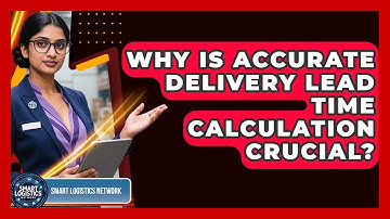Why Is Accurate Delivery Lead Time Calculation Crucial? - Smart Logistics Network