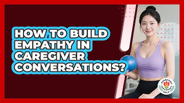 How To Build Empathy In Caregiver Conversations?