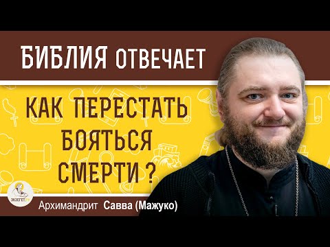 КАК ПЕРЕСТАТЬ БОЯТЬСЯ СМЕРТИ ?  Архимандрит Савва (Мажуко)