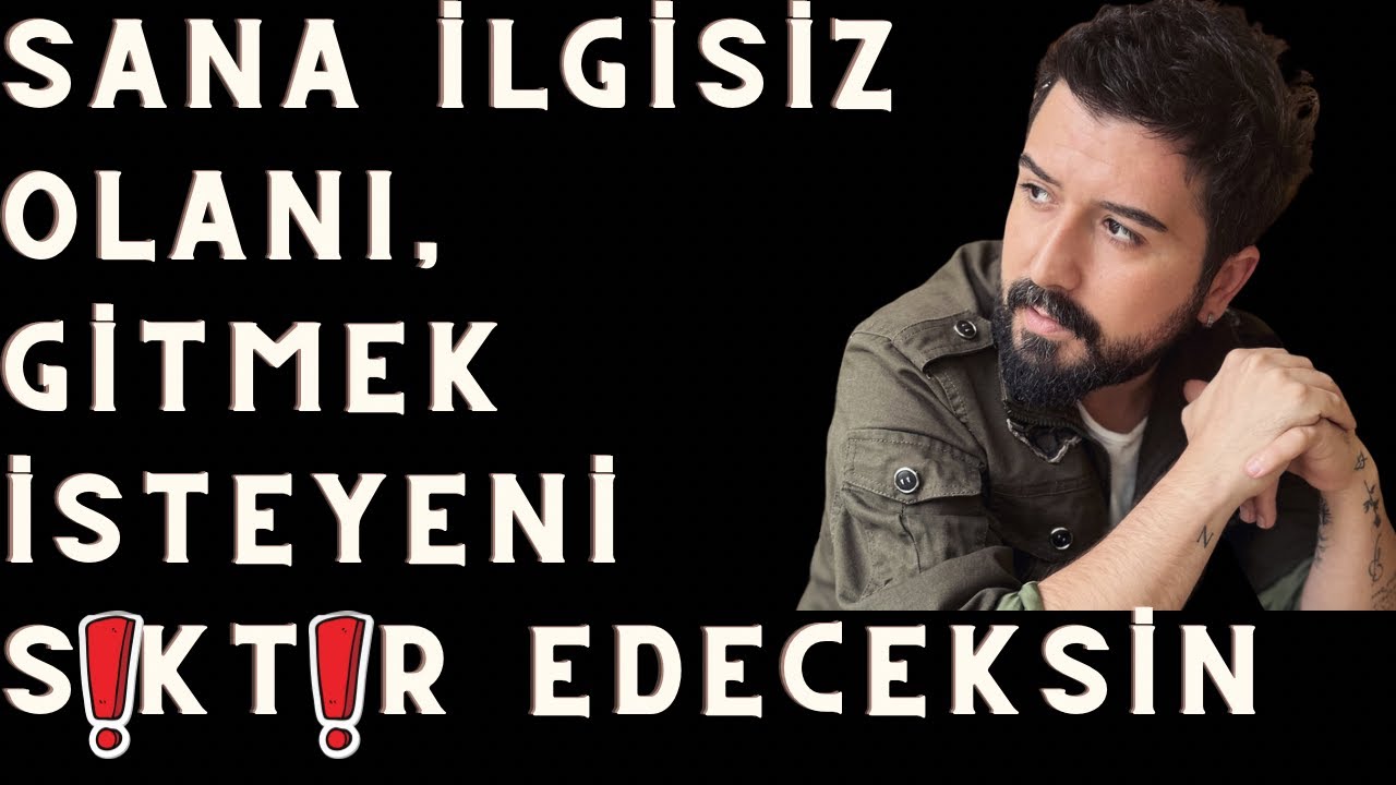 SENDEN GİTMEK İSTEYENİ, İLGİSİZ, UMURSAMAZ, SOĞUK KİŞİYİ   Sİ....R EDECEKSİN