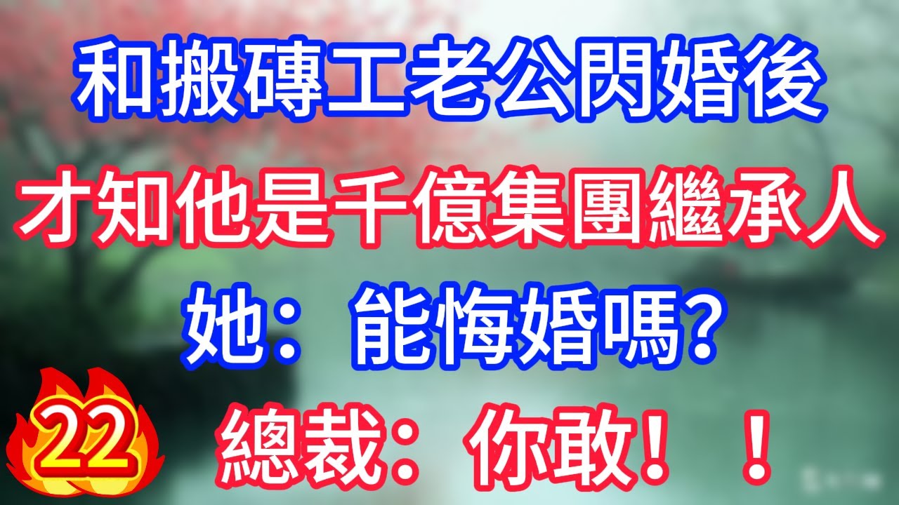 第22集：和搬磚工老公閃婚後，才知他是千億集團繼承人，她：能悔婚嗎？總裁老公：你敢！ ！