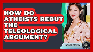 How Do Atheists Rebut The Teleological Argument? - Learn About Atheism