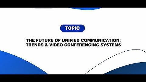 The Future of Unified Communication: Trends & Video Conferencing Systems