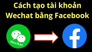 Hướng dẫn cách tạo tài khoản Wechat bằng Facebook không cần quét mã QR