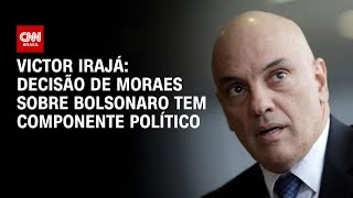 Victor Irajá: Decisão de Moraes sobre Bolsonaro tem componente político | AGORA CNN