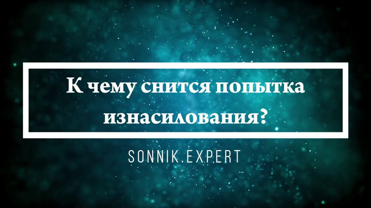 К чему снится попытка изнасилования - Онлайн Сонник Эксперт
