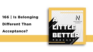 166 | A Little Better | Is Belonging Different Than Acceptance