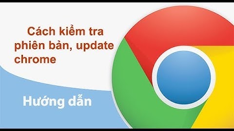[Hướng dẫn Chrome] - Cách kiểm tra phiên bản, Update