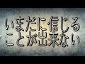 いまだに信じることが出来ない